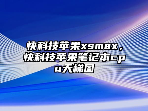 快科技蘋果xsmax，快科技蘋果筆記本cpu天梯圖