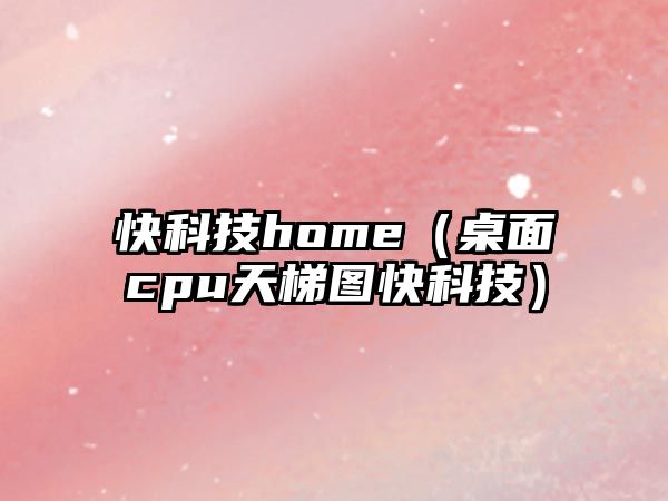 快科技home（桌面cpu天梯圖快科技）