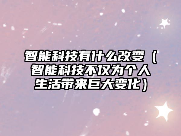 智能科技有什么改變（智能科技不僅為個人生活帶來巨大變化）