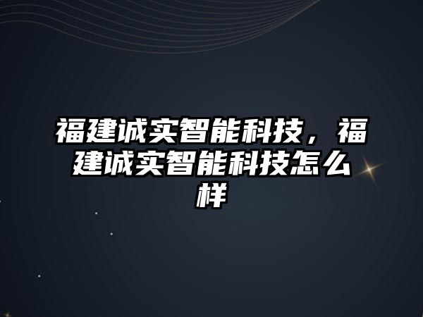 福建誠實智能科技，福建誠實智能科技怎么樣