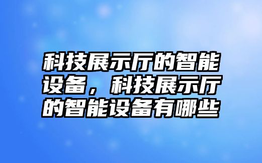 科技展示廳的智能設(shè)備，科技展示廳的智能設(shè)備有哪些