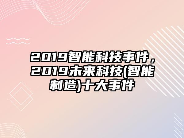 2019智能科技事件，2019未來科技(智能制造)十大事件