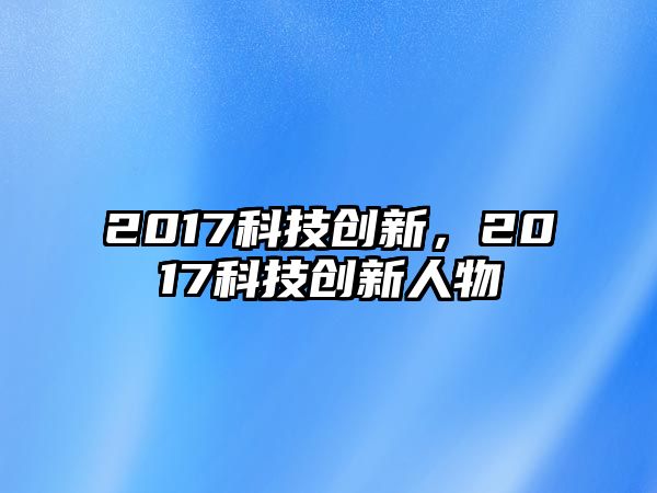 2017科技創(chuàng)新，2017科技創(chuàng)新人物