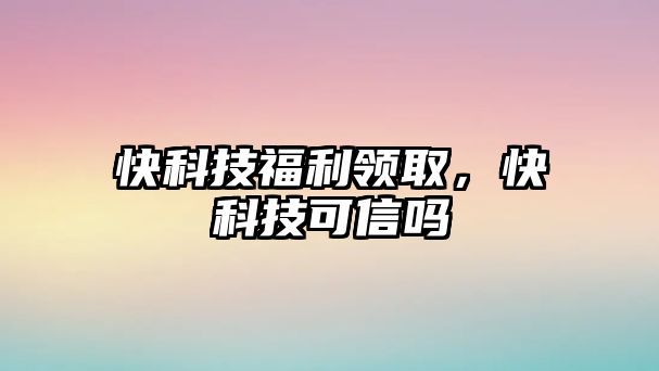 快科技福利領(lǐng)取，快科技可信嗎