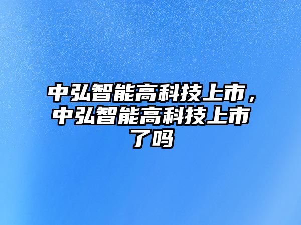 中弘智能高科技上市，中弘智能高科技上市了嗎