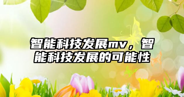 智能科技發(fā)展mv，智能科技發(fā)展的可能性