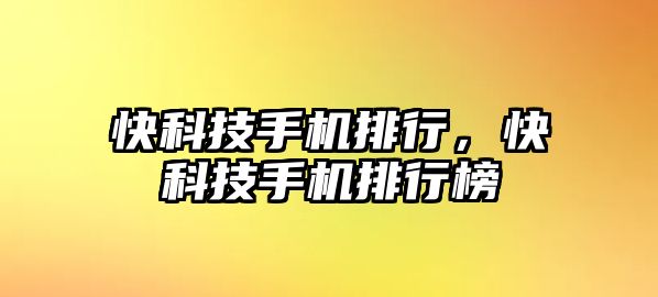 快科技手機排行，快科技手機排行榜