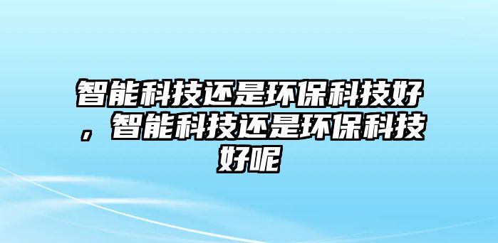 智能科技還是環(huán)?？萍己?，智能科技還是環(huán)?？萍己媚? class=