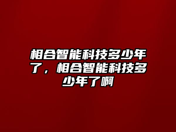 相合智能科技多少年了，相合智能科技多少年了啊