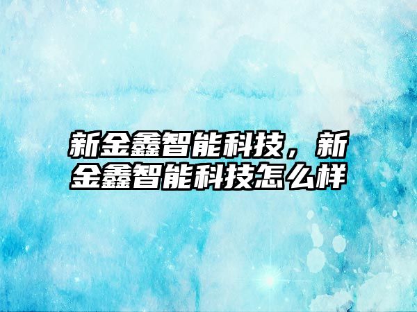 新金鑫智能科技，新金鑫智能科技怎么樣