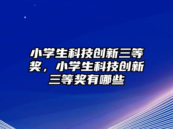 小學(xué)生科技創(chuàng)新三等獎，小學(xué)生科技創(chuàng)新三等獎有哪些