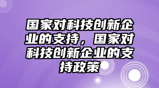 國家對科技創(chuàng)新企業(yè)的支持，國家對科技創(chuàng)新企業(yè)的支持政策