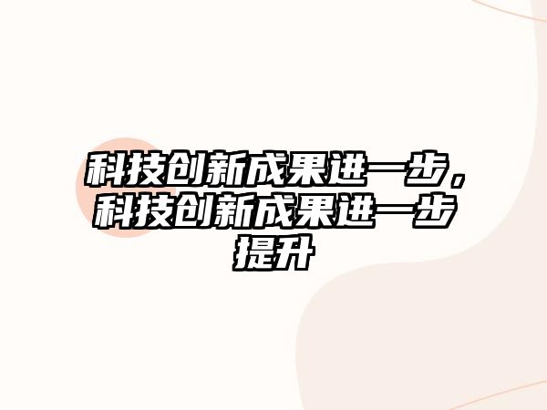 科技創(chuàng)新成果進(jìn)一步，科技創(chuàng)新成果進(jìn)一步提升