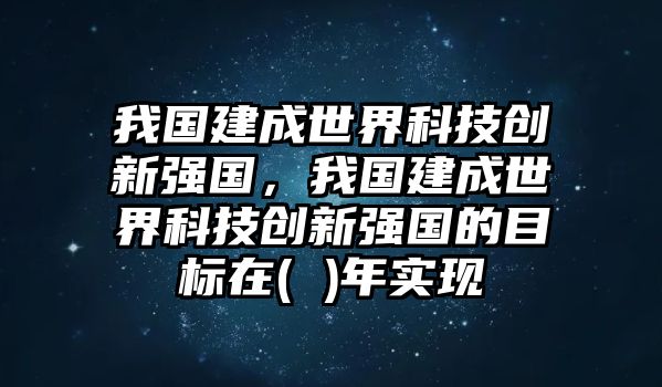 我國建成世界科技創(chuàng)新強(qiáng)國，我國建成世界科技創(chuàng)新強(qiáng)國的目標(biāo)在( )年實(shí)現(xiàn)