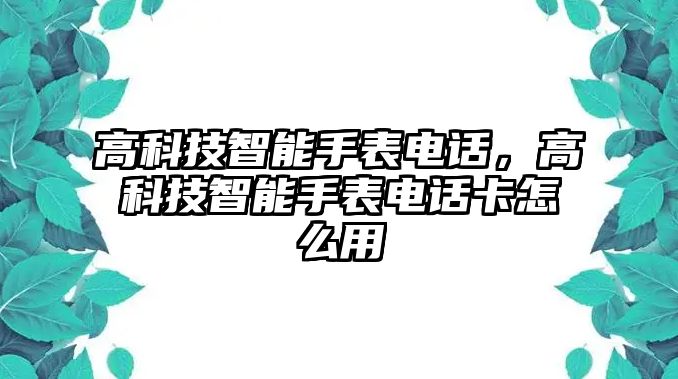 高科技智能手表電話，高科技智能手表電話卡怎么用