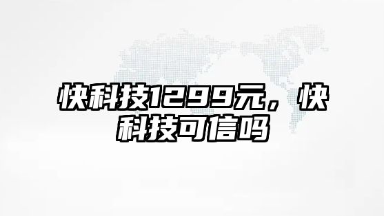 快科技1299元，快科技可信嗎