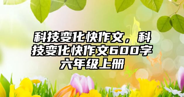 科技變化快作文，科技變化快作文600字六年級上冊