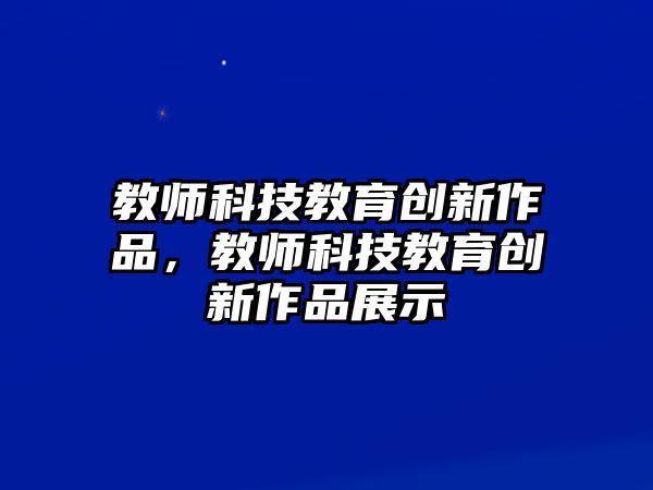 教師科技教育創(chuàng)新作品，教師科技教育創(chuàng)新作品展示