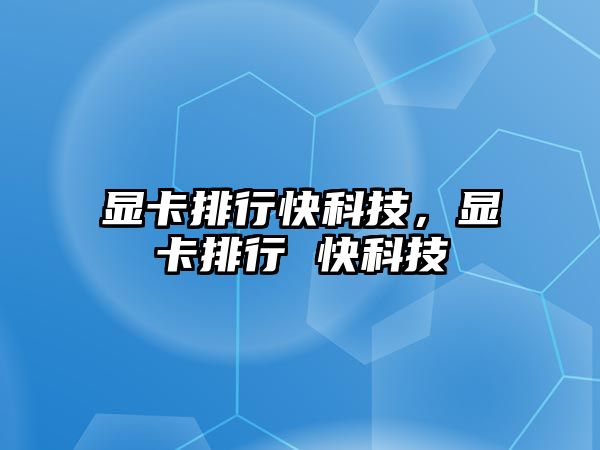 顯卡排行快科技，顯卡排行 快科技