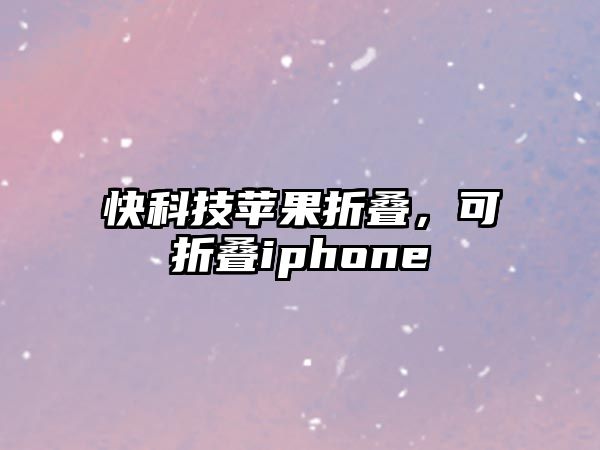 快科技蘋果折疊，可折疊iphone