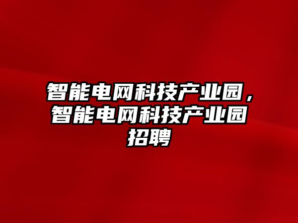 智能電網(wǎng)科技產(chǎn)業(yè)園，智能電網(wǎng)科技產(chǎn)業(yè)園招聘