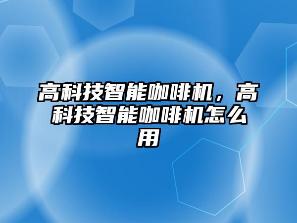 高科技智能咖啡機(jī)，高科技智能咖啡機(jī)怎么用