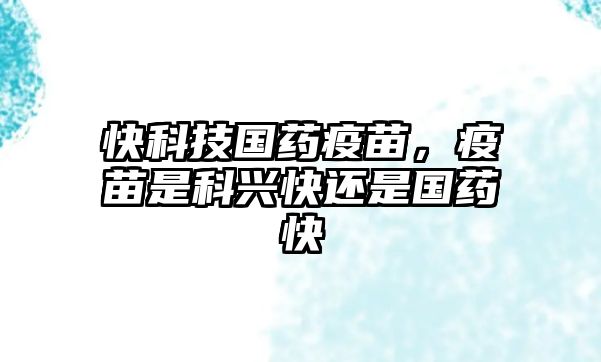 快科技國藥疫苗，疫苗是科興快還是國藥快