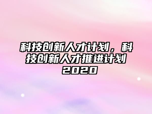 科技創(chuàng)新人才計劃，科技創(chuàng)新人才推進計劃 2020