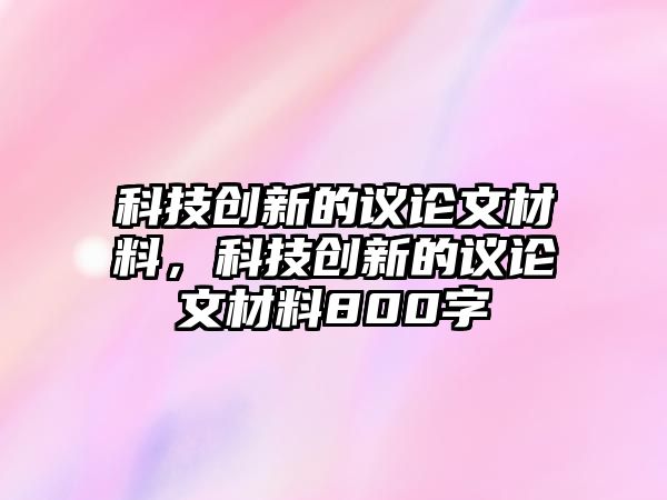 科技創(chuàng)新的議論文材料，科技創(chuàng)新的議論文材料800字