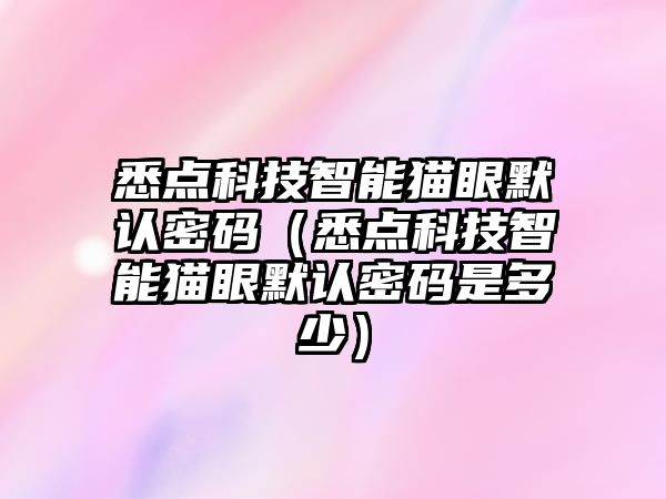 悉點(diǎn)科技智能貓眼默認(rèn)密碼（悉點(diǎn)科技智能貓眼默認(rèn)密碼是多少）