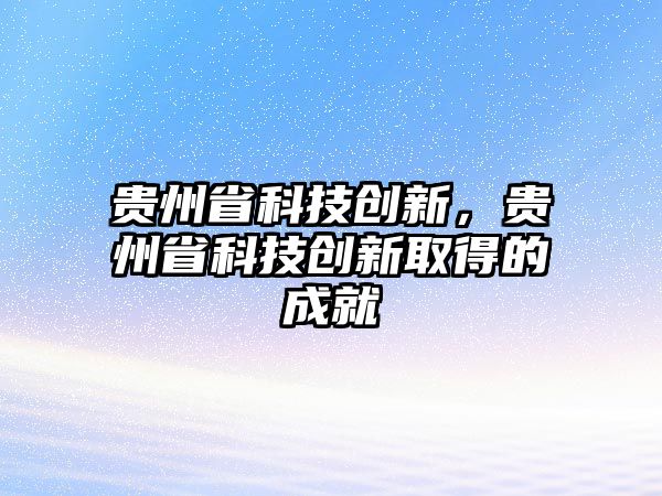 貴州省科技創(chuàng)新，貴州省科技創(chuàng)新取得的成就