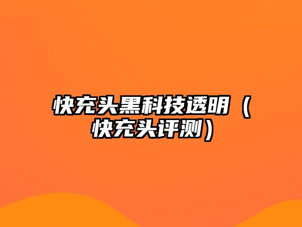 快充頭黑科技透明（快充頭評測）