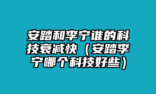 安踏和李寧誰的科技衰減快（安踏李寧哪個(gè)科技好些）