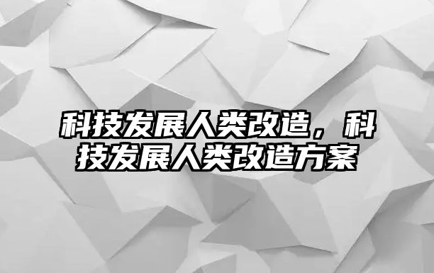 科技發(fā)展人類改造，科技發(fā)展人類改造方案