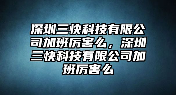 深圳三快科技有限公司加班厲害么，深圳三快科技有限公司加班厲害么