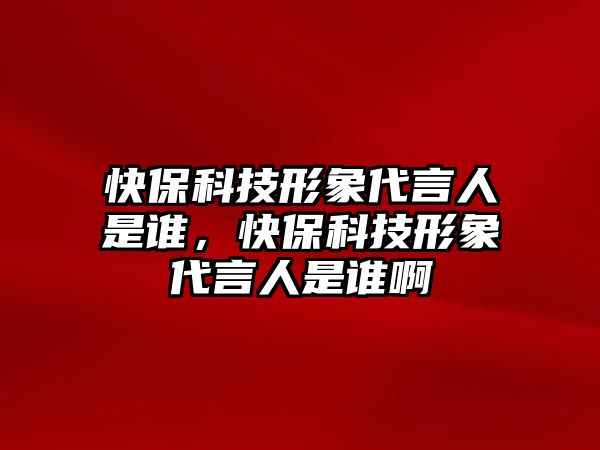 快?？萍夹蜗蟠匀耸钦l，快保科技形象代言人是誰啊