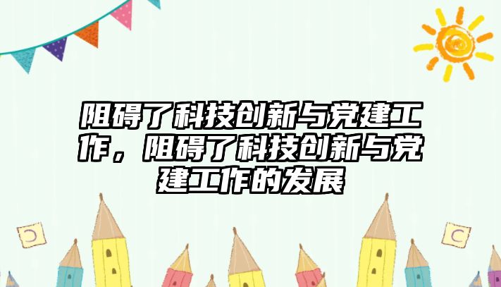 阻礙了科技創(chuàng)新與黨建工作，阻礙了科技創(chuàng)新與黨建工作的發(fā)展