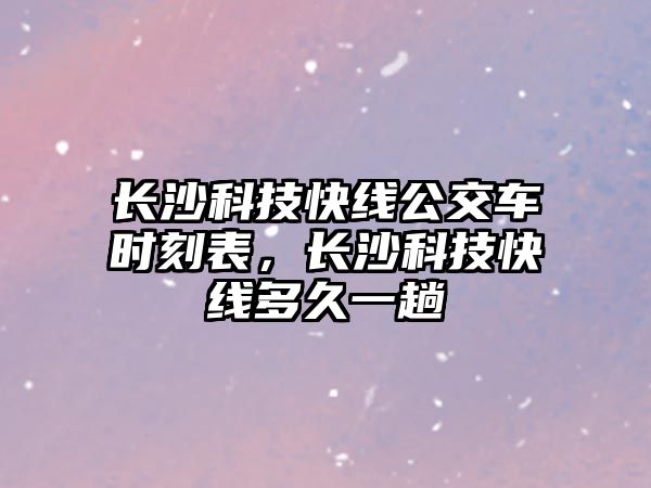 長沙科技快線公交車時刻表，長沙科技快線多久一趟