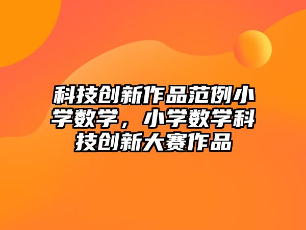 科技創(chuàng)新作品范例小學(xué)數(shù)學(xué)，小學(xué)數(shù)學(xué)科技創(chuàng)新大賽作品