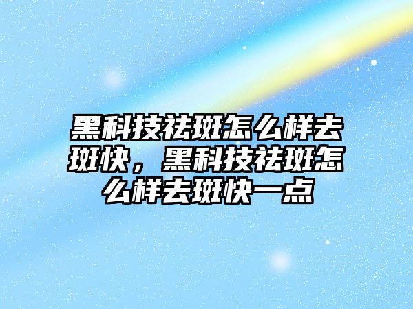 黑科技祛斑怎么樣去斑快，黑科技祛斑怎么樣去斑快一點