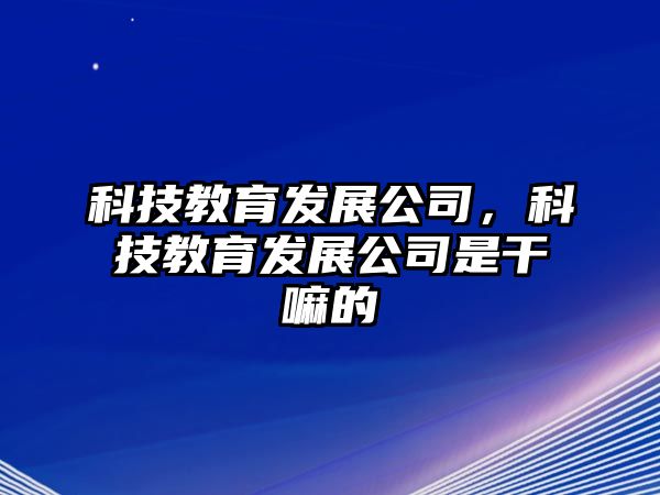 科技教育發(fā)展公司，科技教育發(fā)展公司是干嘛的