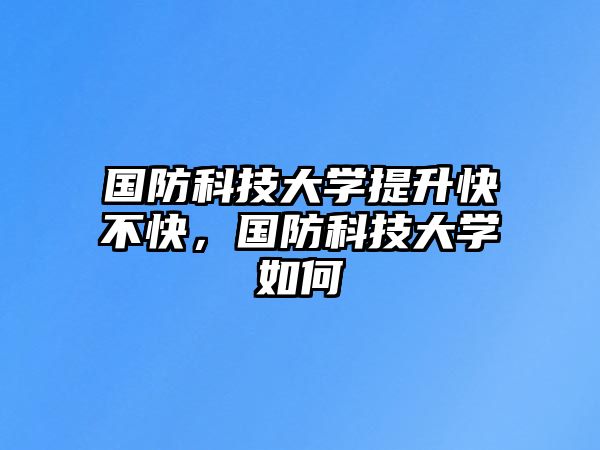 國(guó)防科技大學(xué)提升快不快，國(guó)防科技大學(xué)如何