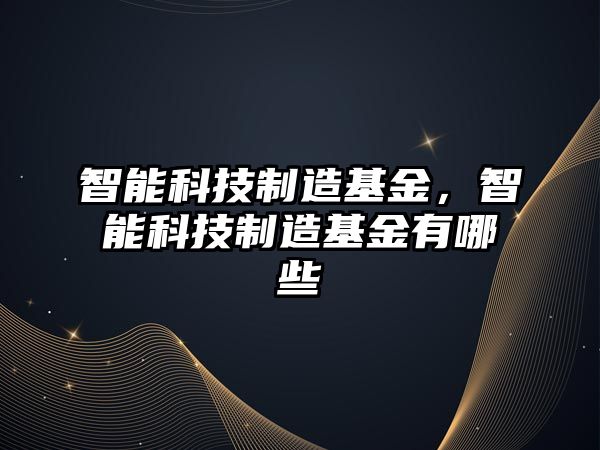 智能科技制造基金，智能科技制造基金有哪些