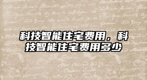 科技智能住宅費(fèi)用，科技智能住宅費(fèi)用多少