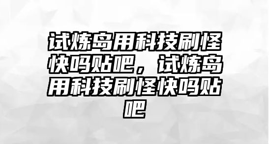 試煉島用科技刷怪快嗎貼吧，試煉島用科技刷怪快嗎貼吧