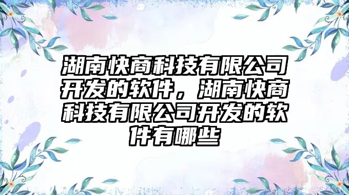 湖南快商科技有限公司開發(fā)的軟件，湖南快商科技有限公司開發(fā)的軟件有哪些