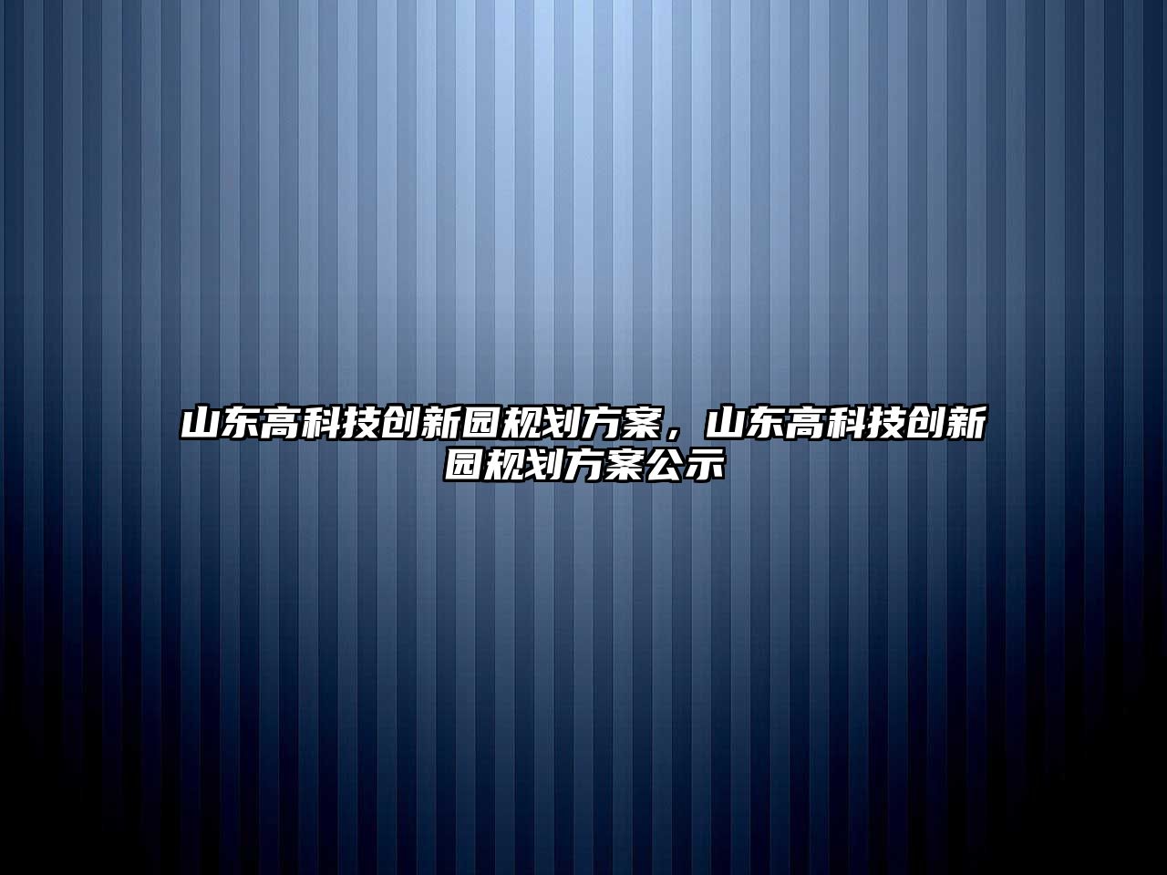 山東高科技創(chuàng)新園規(guī)劃方案，山東高科技創(chuàng)新園規(guī)劃方案公示