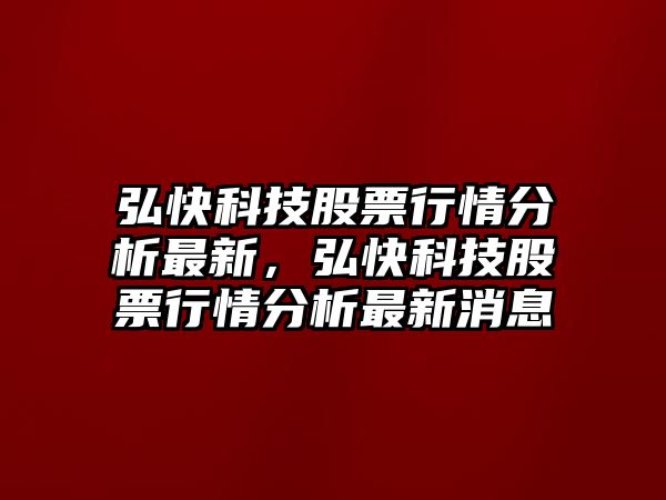 弘快科技股票行情分析最新，弘快科技股票行情分析最新消息