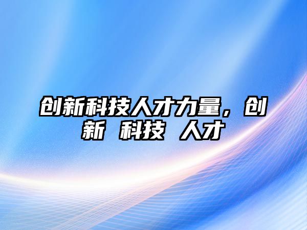 創(chuàng)新科技人才力量，創(chuàng)新 科技 人才