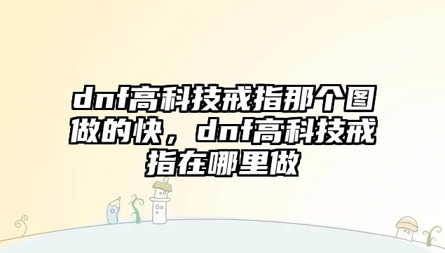 dnf高科技戒指那個(gè)圖做的快，dnf高科技戒指在哪里做